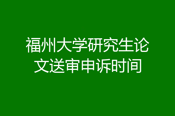 福州大学研究生论文送审申诉时间