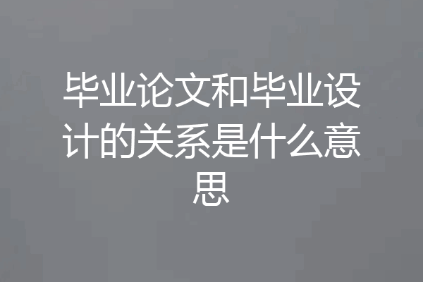 毕业论文和毕业设计的关系是什么意思