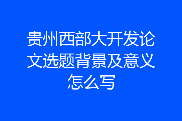 贵州西部大开发论文选题背景及意义怎么写