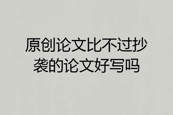 原创论文比不过抄袭的论文好写吗
