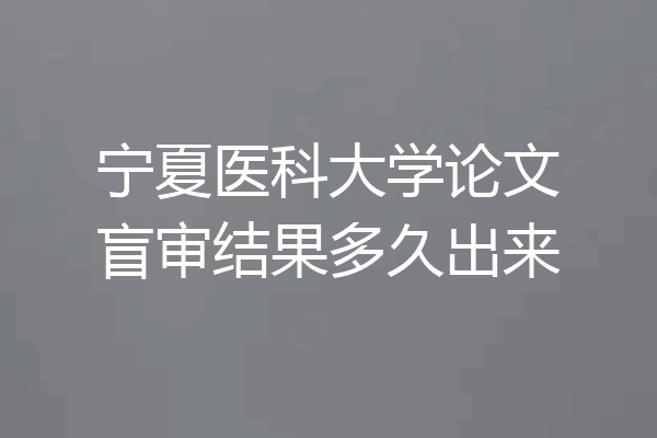 宁夏医科大学论文盲审结果多久出来
