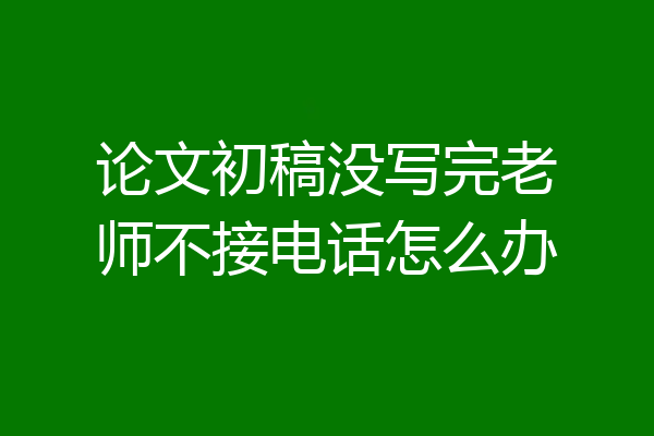 论文初稿没写完老师不接电话怎么办