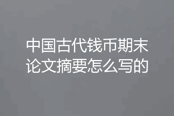 中国古代钱币期末论文摘要怎么写的