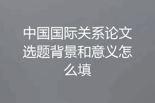 中国国际关系论文选题背景和意义怎么填