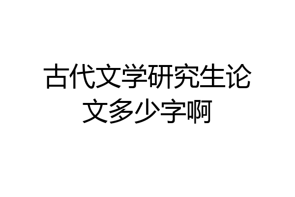 古代文学研究生论文多少字啊