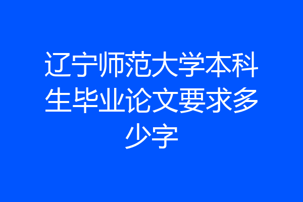 辽宁师范大学本科生毕业论文要求多少字