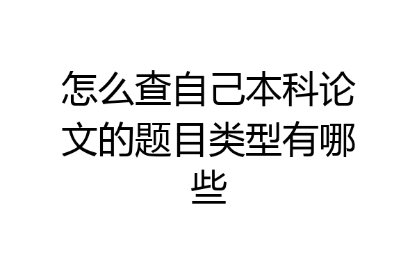 怎么查自己本科论文的题目类型有哪些