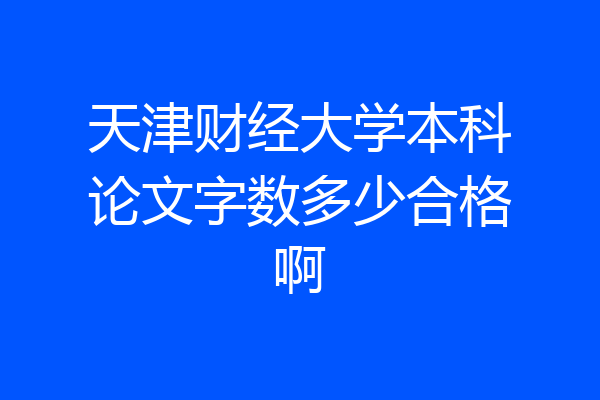 天津财经大学本科论文字数多少合格啊