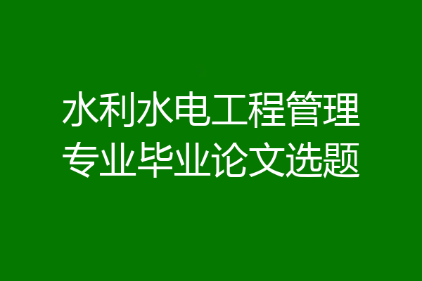 水利水电工程管理专业毕业论文选题