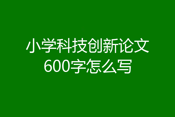 小学科技创新论文600字怎么写