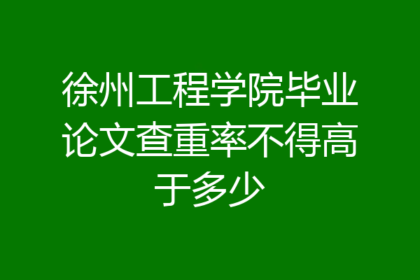 徐州工程学院毕业论文查重率不得高于多少