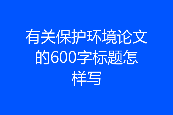 有关保护环境论文的600字标题怎样写