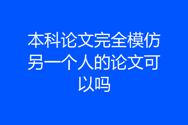本科论文完全模仿另一个人的论文可以吗