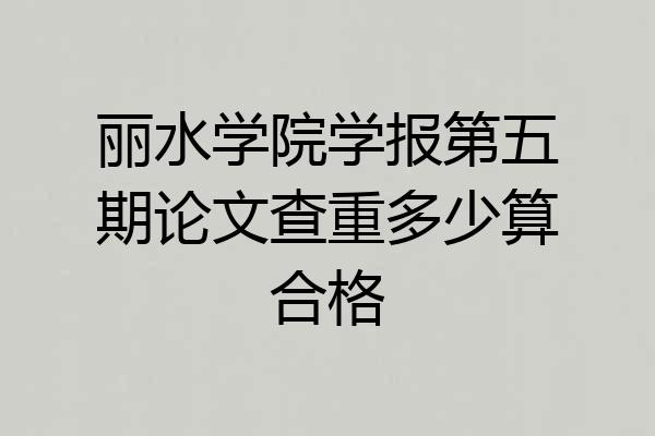 丽水学院学报第五期论文查重多少算合格