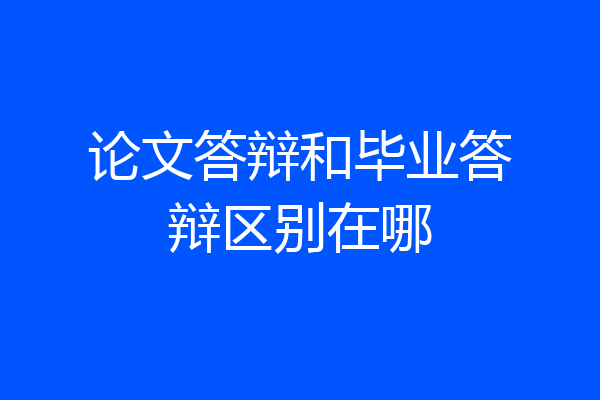 论文答辩和毕业答辩区别在哪