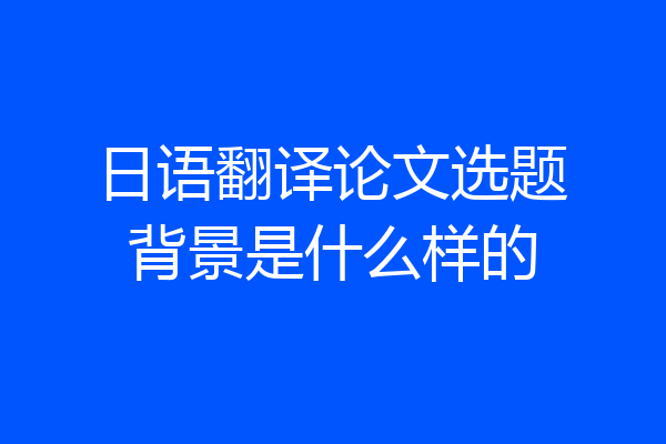 日语翻译论文选题背景是什么样的
