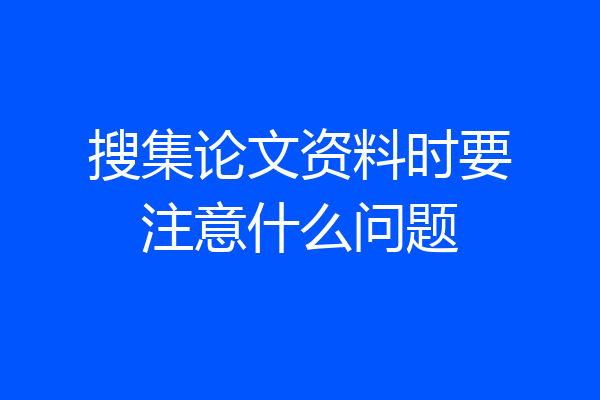 搜集论文资料时要注意什么问题