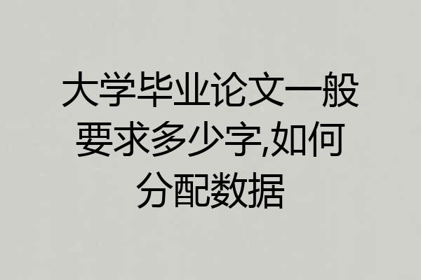 大学毕业论文一般要求多少字,如何分配数据