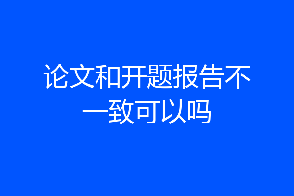 论文和开题报告不一致可以吗