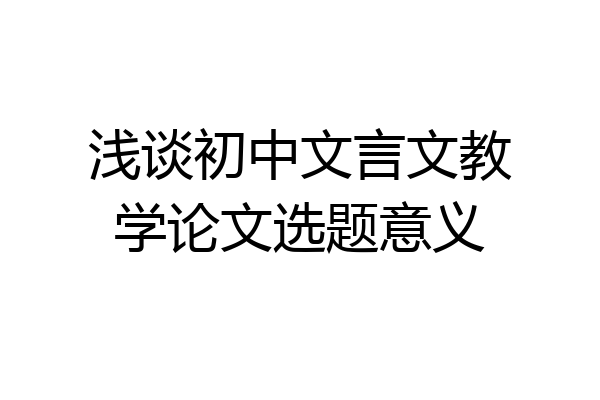 浅谈初中文言文教学论文选题意义
