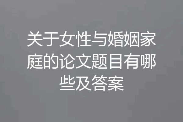 关于女性与婚姻家庭的论文题目有哪些及答案
