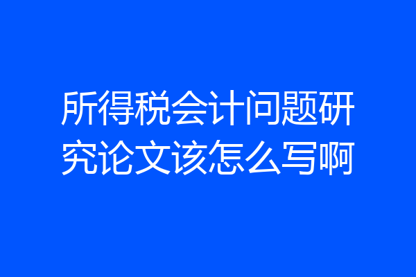 所得税会计问题研究论文该怎么写啊