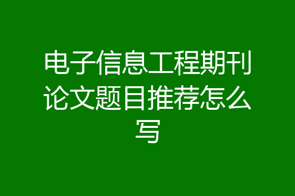 电子信息工程期刊论文题目推荐怎么写