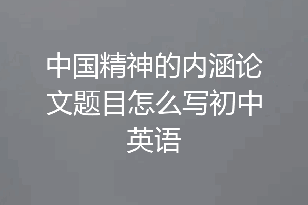 中国精神的内涵论文题目怎么写初中英语