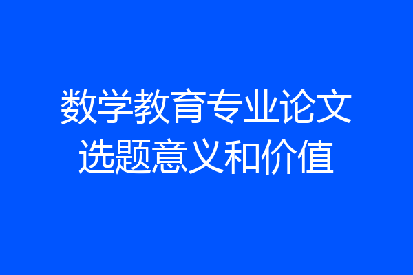 数学教育专业论文选题意义和价值