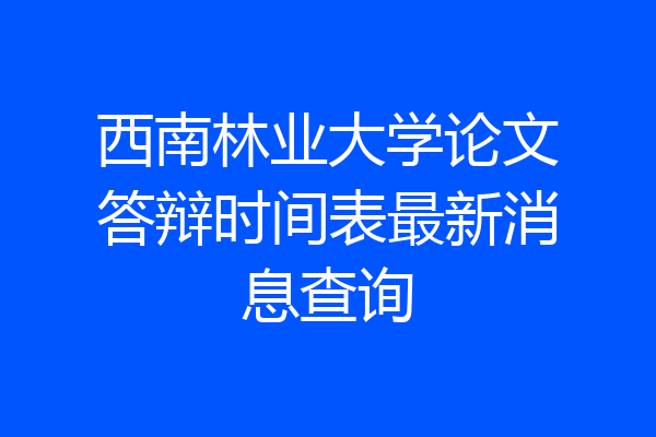 西南林业大学论文答辩时间表最新消息查询