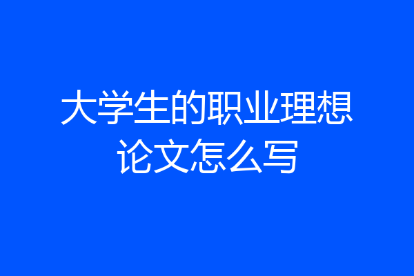 大学生的职业理想论文怎么写