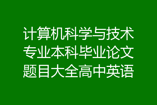 计算机科学与技术专业本科毕业论文题目大全高中英语