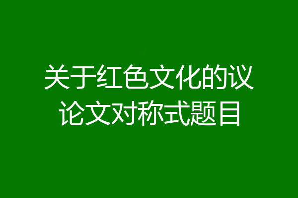 关于红色文化的议论文对称式题目