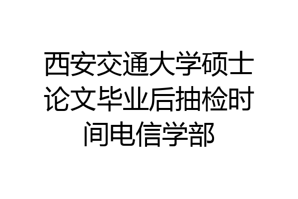 西安交通大学硕士论文毕业后抽检时间电信学部