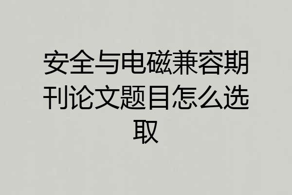 安全与电磁兼容期刊论文题目怎么选取