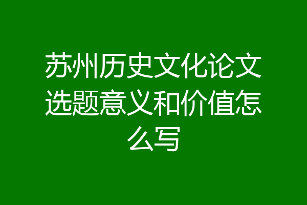 苏州历史文化论文选题意义和价值怎么写