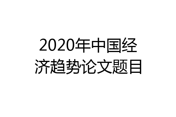 2020年中国经济趋势论文题目