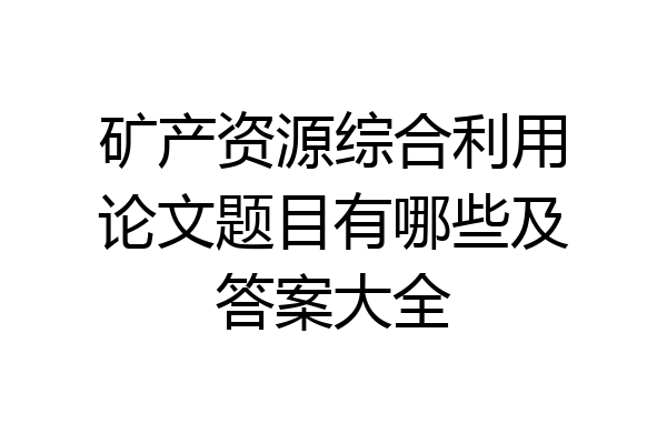 矿产资源综合利用论文题目有哪些及答案大全