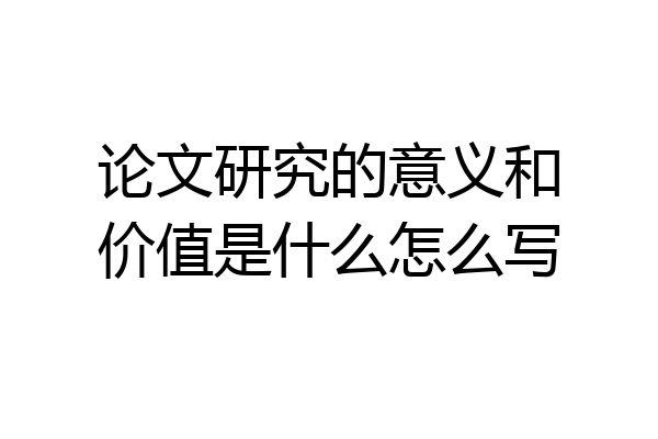 论文研究的意义和价值是什么怎么写