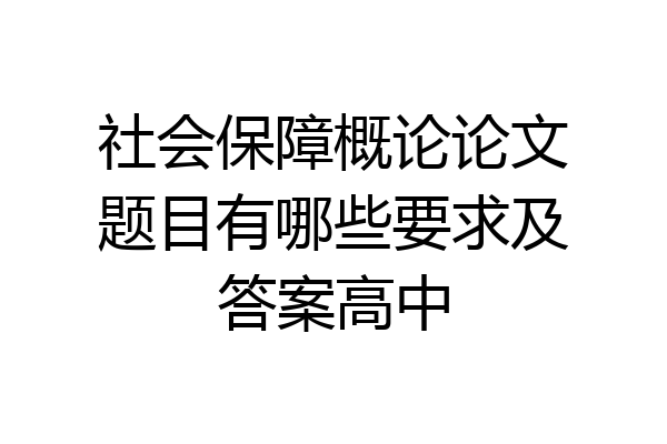 社会保障概论论文题目有哪些要求及答案高中