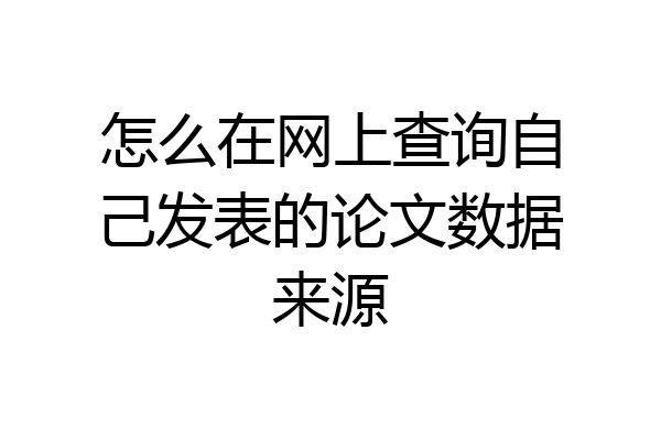 怎么在网上查询自己发表的论文数据来源