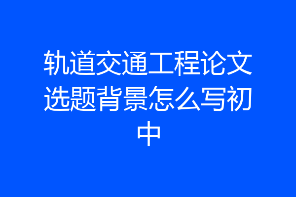 轨道交通工程论文选题背景怎么写初中