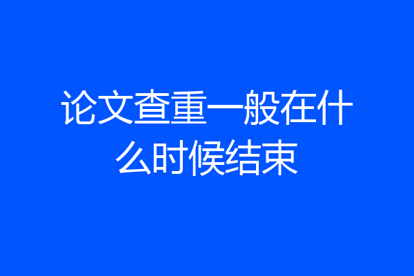 论文查重一般在什么时候结束