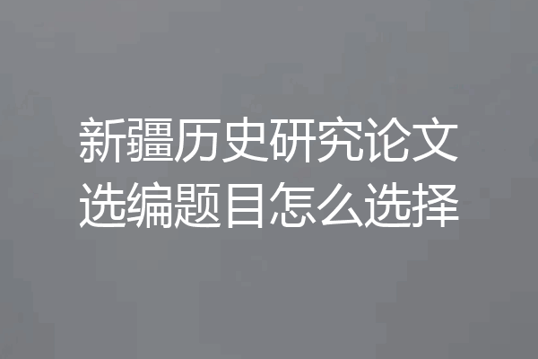 新疆历史研究论文选编题目怎么选择