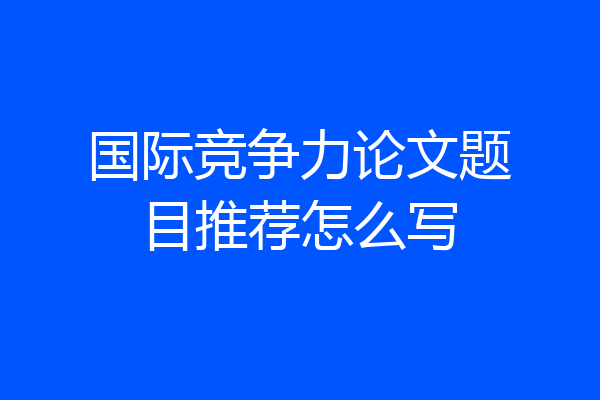 国际竞争力论文题目推荐怎么写