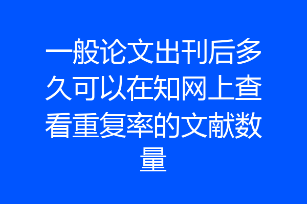 一般论文出刊后多久可以在知网上查看重复率的文献数量