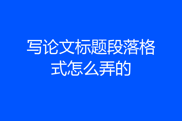 写论文标题段落格式怎么弄的