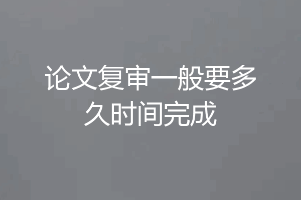 论文复审一般要多久时间完成