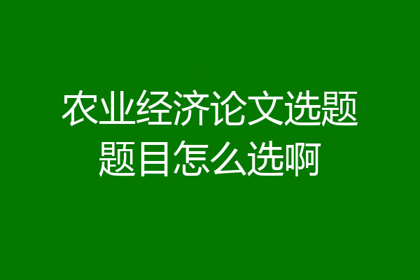 农业经济论文选题题目怎么选啊