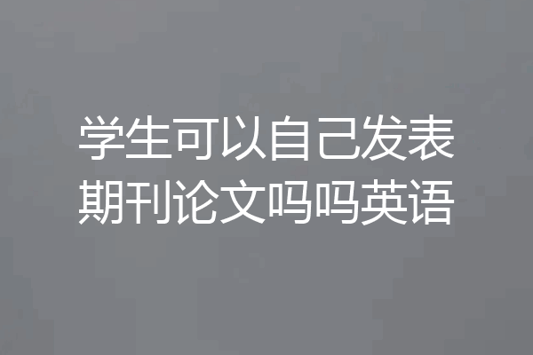 学生可以自己发表期刊论文吗吗英语